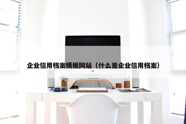 企业信用档案模板网站（什么是企业信用档案）