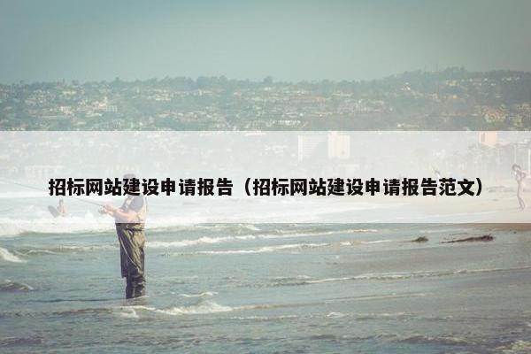 招标网站建设申请报告（招标网站建设申请报告范文）