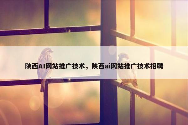 陕西AI网站推广技术，陕西ai网站推广技术招聘