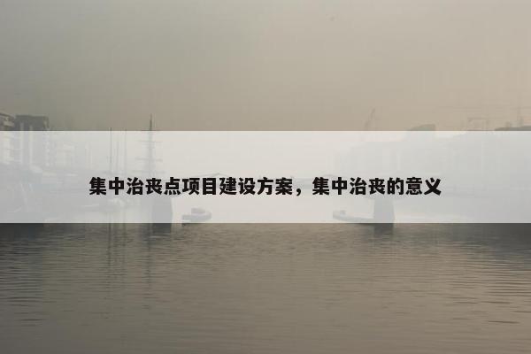 集中治丧点项目建设方案，集中治丧的意义