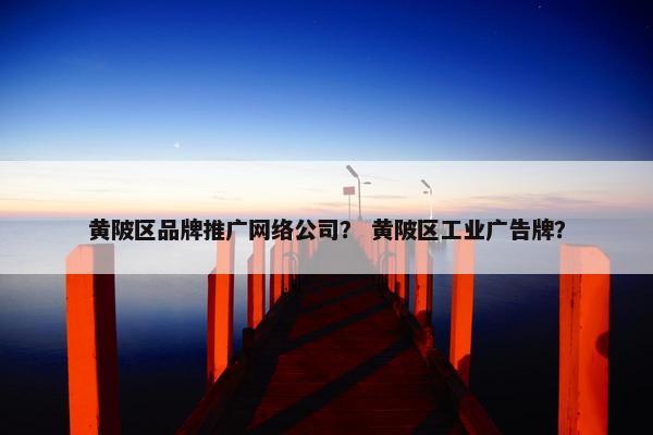 黄陂区品牌推广网络公司？ 黄陂区工业广告牌？