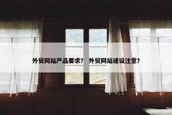 外贸网站产品要求？ 外贸网站建设注意？