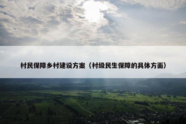 村民保障乡村建设方案（村级民生保障的具体方面）