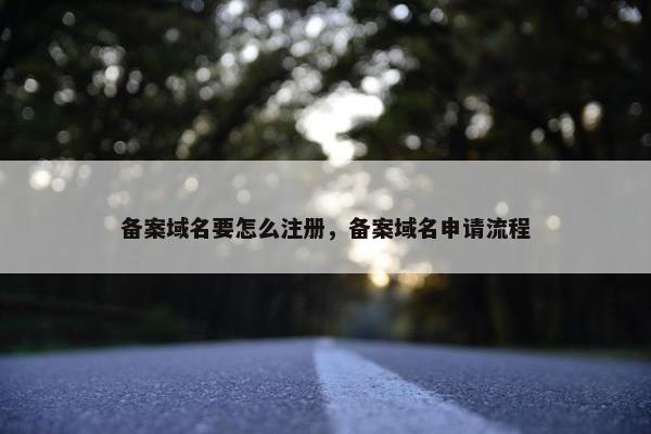 备案域名要怎么注册，备案域名申请流程