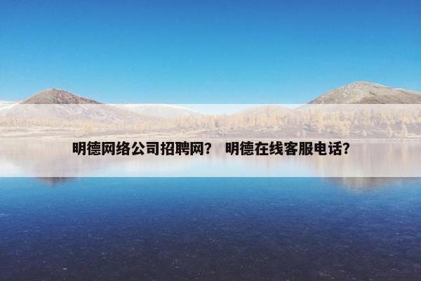 明德网络公司招聘网？ 明德在线客服电话？