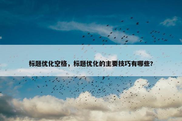 标题优化空格，标题优化的主要技巧有哪些?