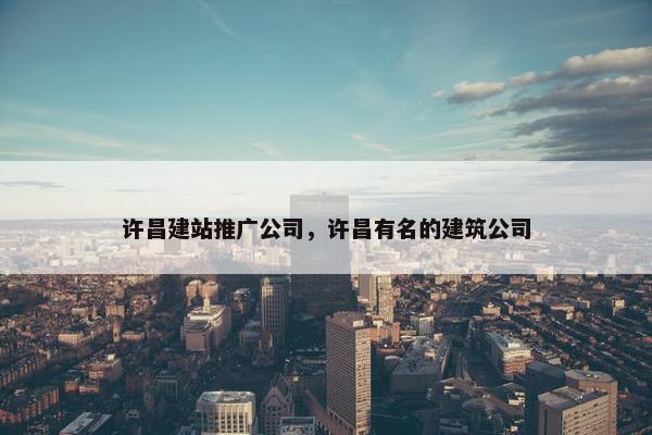 许昌建站推广公司，许昌有名的建筑公司