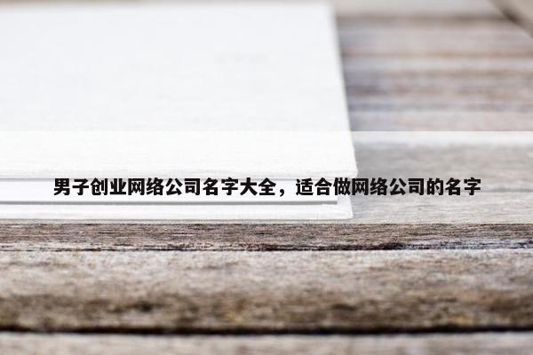 男子创业网络公司名字大全，适合做网络公司的名字