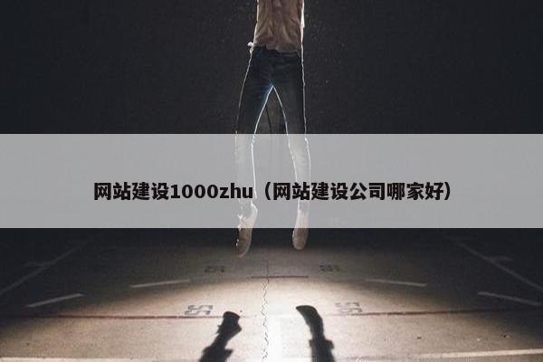 网站建设1000zhu（网站建设公司哪家好）