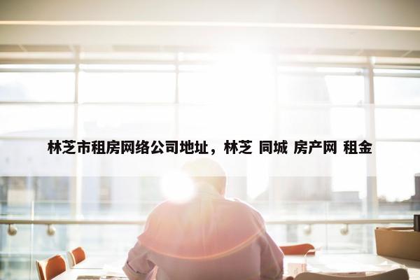 林芝市租房网络公司地址，林芝 同城 房产网 租金