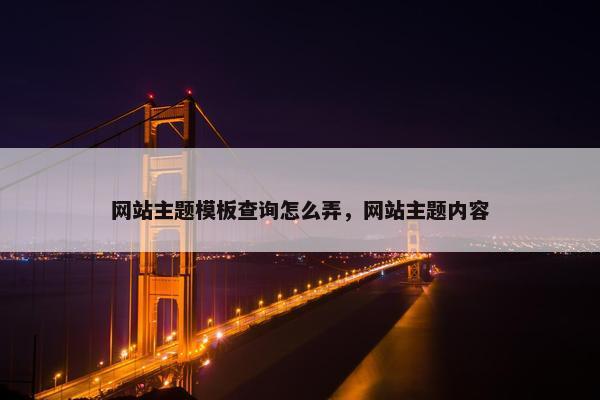 网站主题模板查询怎么弄，网站主题内容