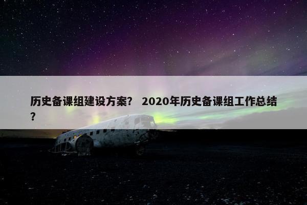 历史备课组建设方案？ 2020年历史备课组工作总结？