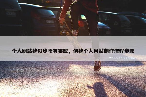 个人网站建设步骤有哪些，创建个人网站制作流程步骤