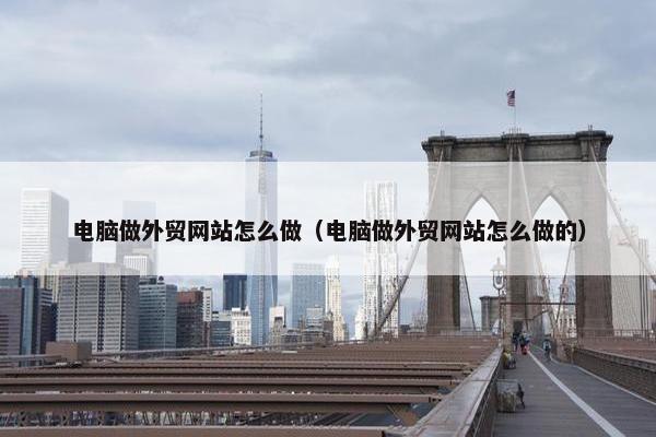 电脑做外贸网站怎么做（电脑做外贸网站怎么做的）