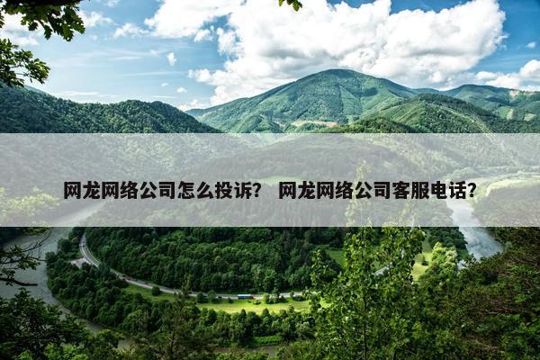网龙网络公司怎么投诉？ 网龙网络公司客服电话？