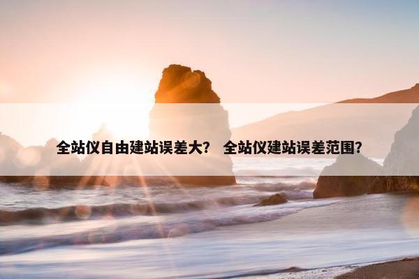 全站仪自由建站误差大？ 全站仪建站误差范围？