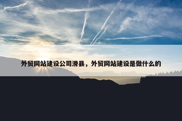 外贸网站建设公司滑县，外贸网站建设是做什么的