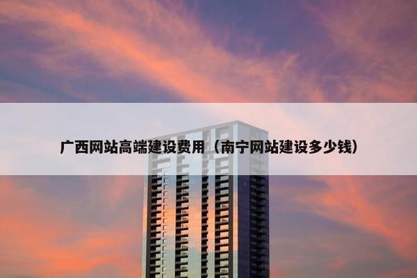 广西网站高端建设费用（南宁网站建设多少钱）