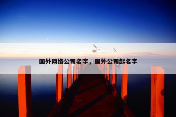 国外网络公司名字，国外公司起名字