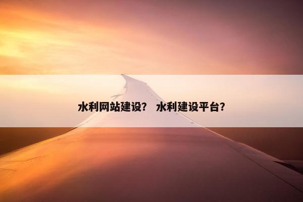 水利网站建设？ 水利建设平台？