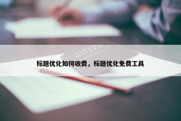 标题优化如何收费，标题优化免费工具