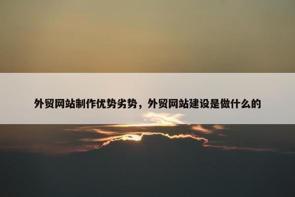 外贸网站制作优势劣势，外贸网站建设是做什么的
