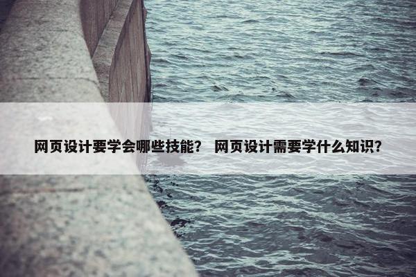 网页设计要学会哪些技能？ 网页设计需要学什么知识？