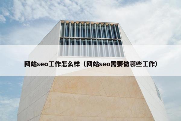 网站seo工作怎么样（网站seo需要做哪些工作）