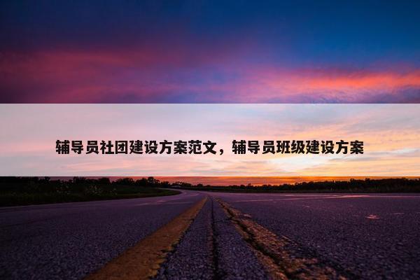 辅导员社团建设方案范文，辅导员班级建设方案