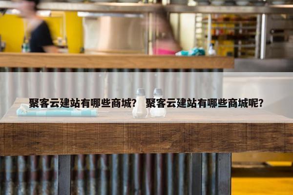 聚客云建站有哪些商城？ 聚客云建站有哪些商城呢？