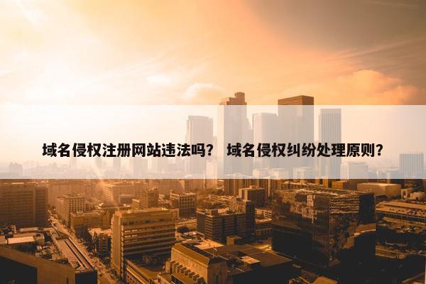域名侵权注册网站违法吗？ 域名侵权纠纷处理原则？