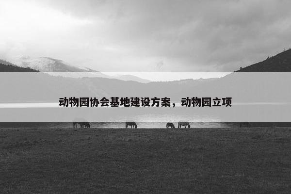 动物园协会基地建设方案，动物园立项
