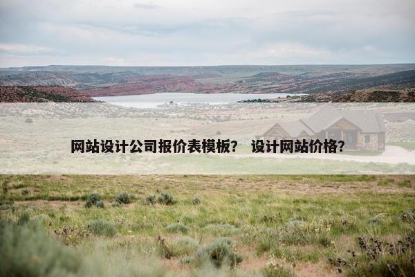 网站设计公司报价表模板？ 设计网站价格？
