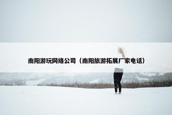 南阳游玩网络公司（南阳旅游拓展厂家电话）
