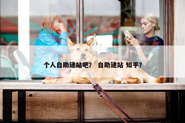 个人自助建站吧？ 自助建站 知乎？