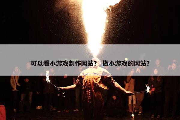 可以看小游戏制作网站？ 做小游戏的网站？