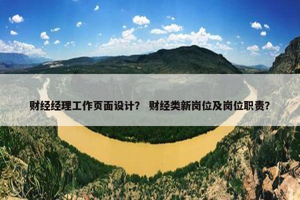 财经经理工作页面设计？ 财经类新岗位及岗位职责？