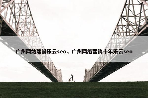 广州网站建设乐云seo，广州网络营销十年乐云seo