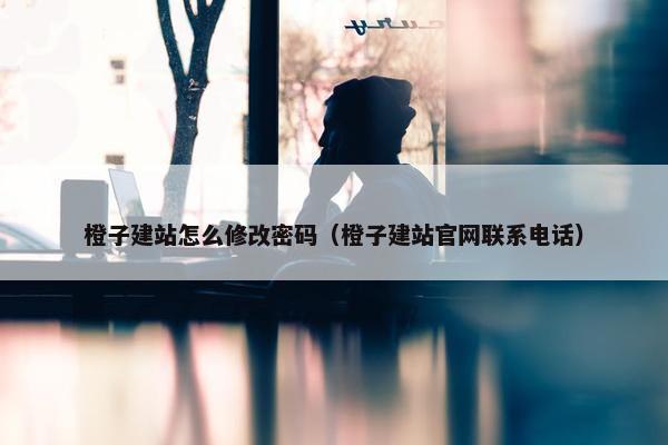 橙子建站怎么修改密码（橙子建站官网联系电话）