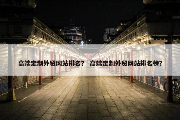 高端定制外贸网站排名？ 高端定制外贸网站排名榜？