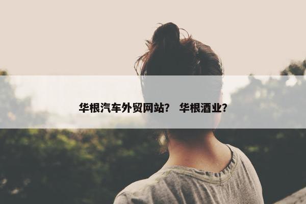 华根汽车外贸网站？ 华根酒业？