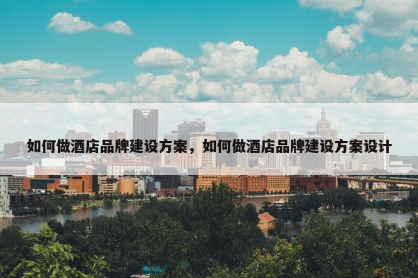 如何做酒店品牌建设方案，如何做酒店品牌建设方案设计