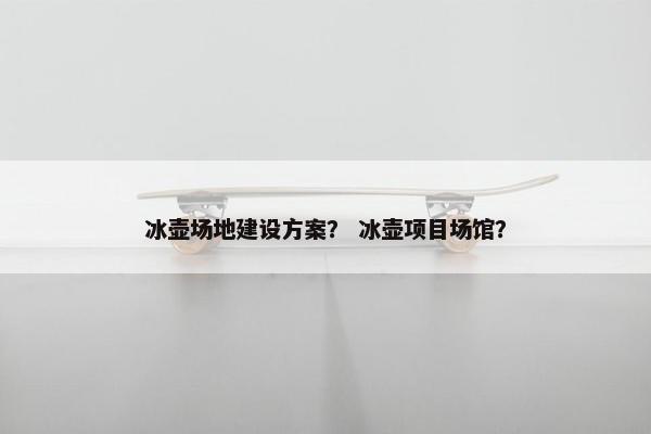 冰壶场地建设方案？ 冰壶项目场馆？
