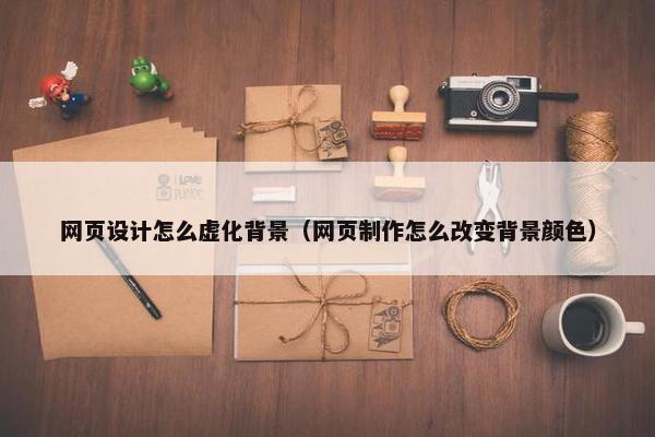 网页设计怎么虚化背景（网页制作怎么改变背景颜色）