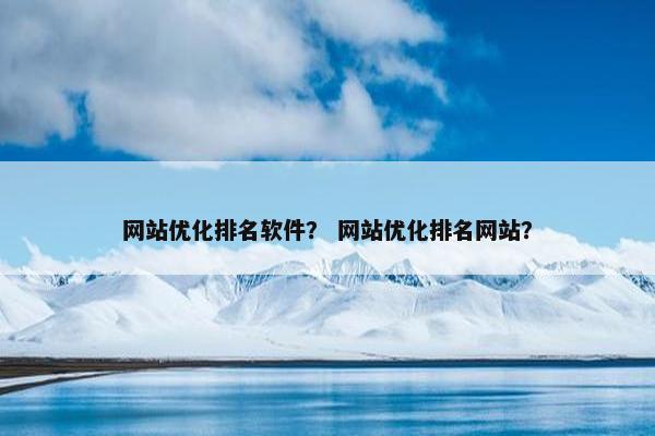 网站优化排名软件？ 网站优化排名网站？