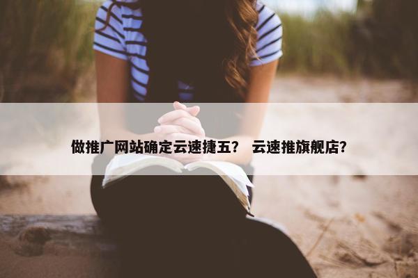 做推广网站确定云速捷五？ 云速推旗舰店？