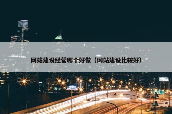 网站建设经营哪个好做（网站建设比较好）