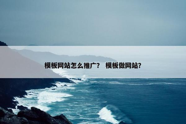 模板网站怎么推广？ 模板做网站？