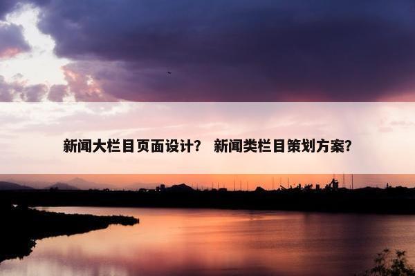 新闻大栏目页面设计？ 新闻类栏目策划方案？