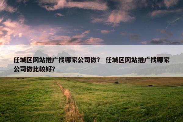 任城区网站推广找哪家公司做？ 任城区网站推广找哪家公司做比较好？